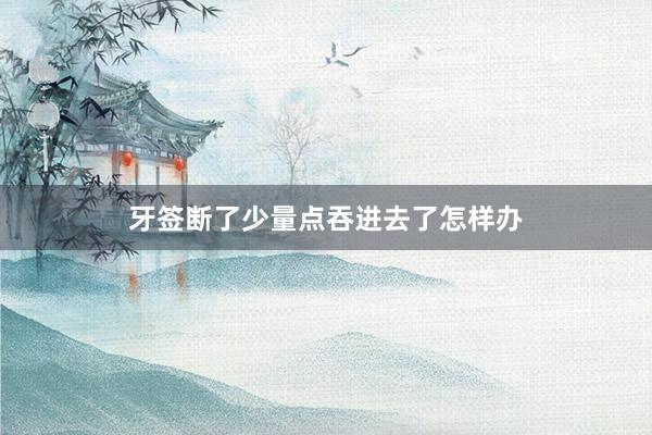 牙签断了少量点吞进去了怎样办