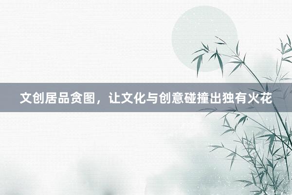 文创居品贪图，让文化与创意碰撞出独有火花