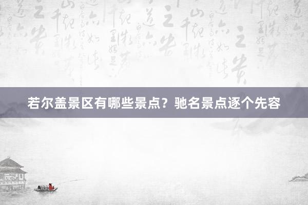 若尔盖景区有哪些景点？驰名景点逐个先容