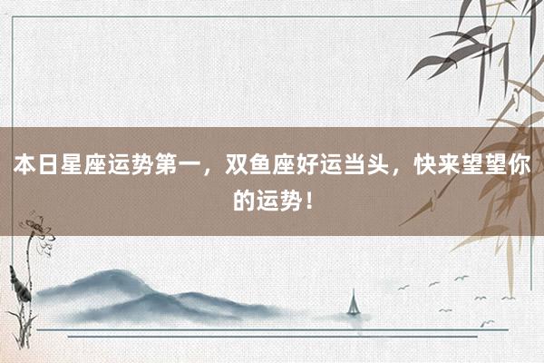 本日星座运势第一，双鱼座好运当头，快来望望你的运势！