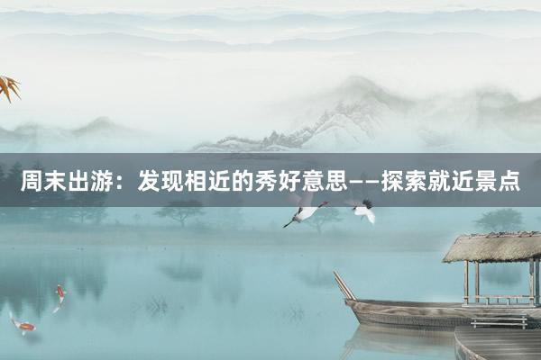 周末出游：发现相近的秀好意思——探索就近景点
