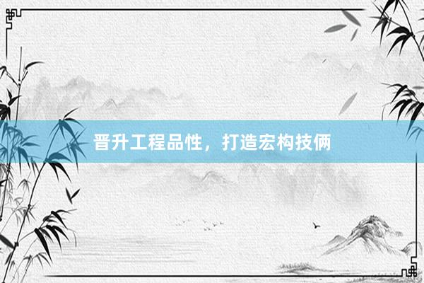 晋升工程品性，打造宏构技俩