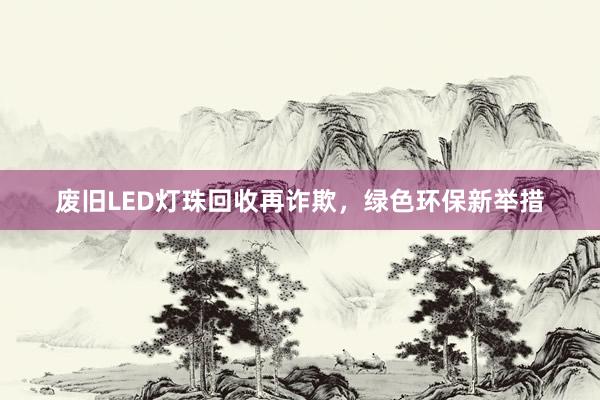 废旧LED灯珠回收再诈欺，绿色环保新举措