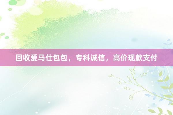 回收爱马仕包包，专科诚信，高价现款支付