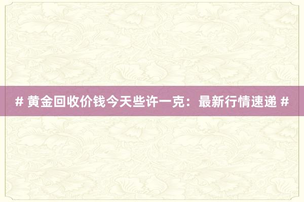 # 黄金回收价钱今天些许一克：最新行情速递 #