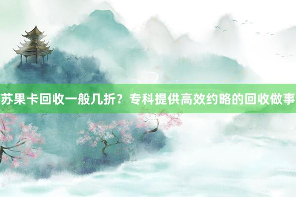 苏果卡回收一般几折？专科提供高效约略的回收做事