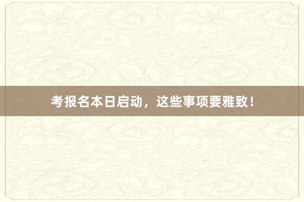 考报名本日启动，这些事项要雅致！