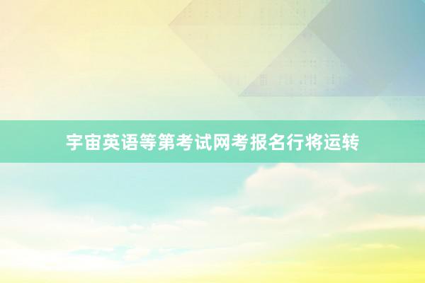 宇宙英语等第考试网考报名行将运转