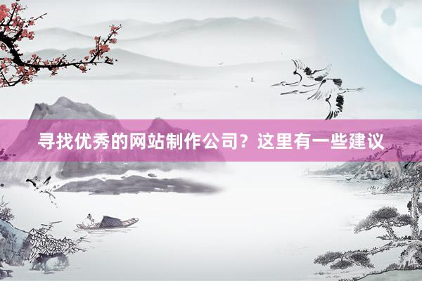 寻找优秀的网站制作公司？这里有一些建议