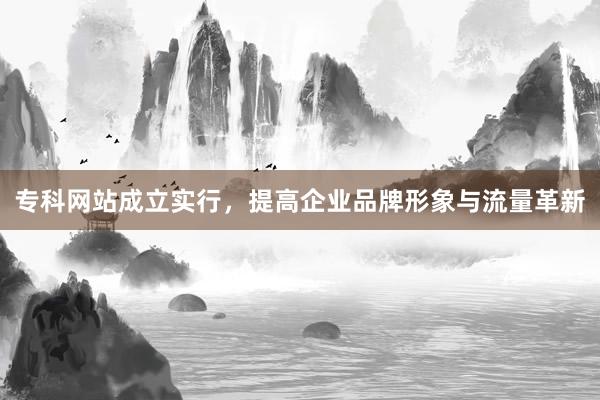专科网站成立实行，提高企业品牌形象与流量革新