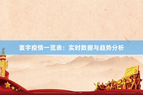 寰宇疫情一览表：实时数据与趋势分析