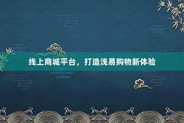线上商城平台，打造浅易购物新体验