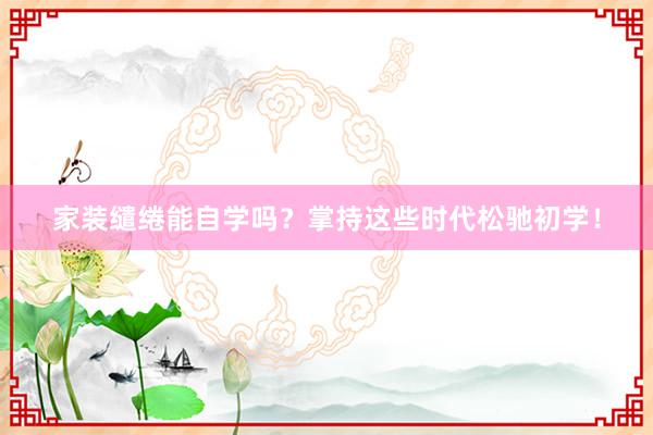 家装缱绻能自学吗？掌持这些时代松驰初学！