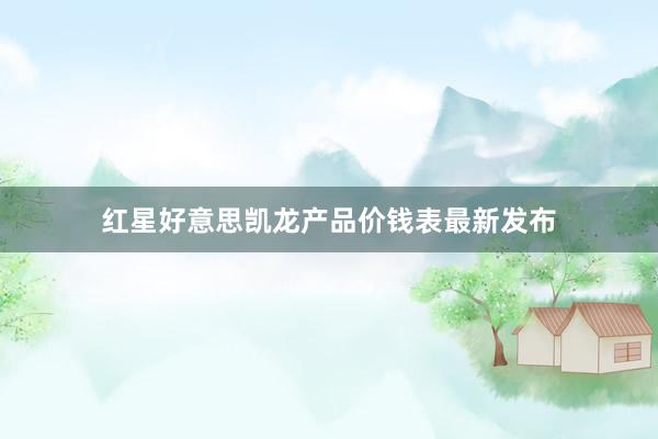 红星好意思凯龙产品价钱表最新发布