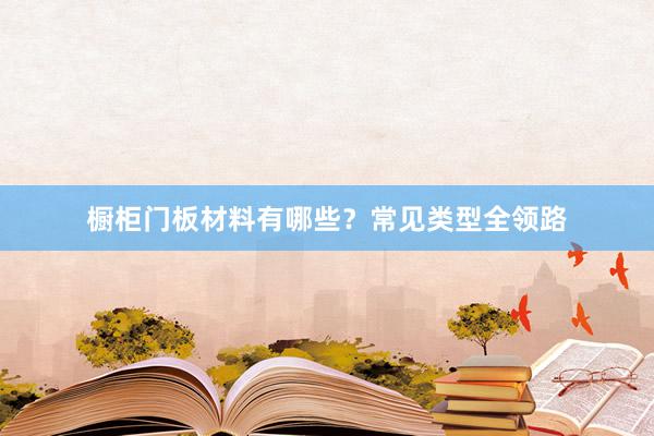橱柜门板材料有哪些？常见类型全领路