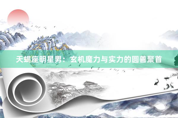 天蝎座明星男：玄机魔力与实力的圆善聚首