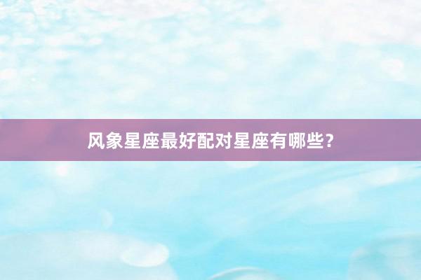 风象星座最好配对星座有哪些？