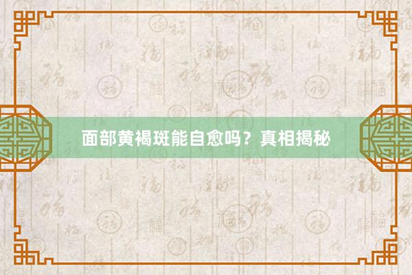 面部黄褐斑能自愈吗？真相揭秘