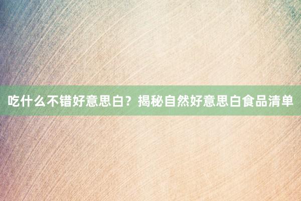 吃什么不错好意思白？揭秘自然好意思白食品清单