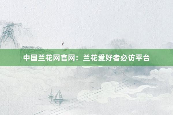 中国兰花网官网：兰花爱好者必访平台