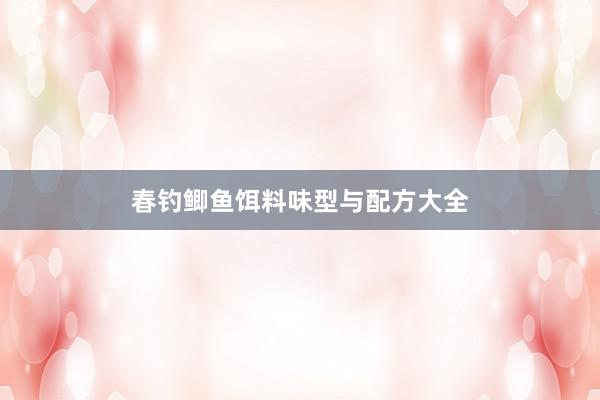 春钓鲫鱼饵料味型与配方大全