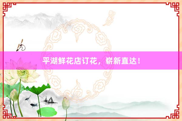 平湖鲜花店订花，崭新直达！